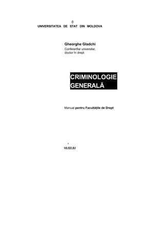 ( 
UNIVERSITATEA DE STAT DIN MOLDOVA 
Gheorghe Gladchi 
Conferenfiar universitar, 
doctor în drept 
CRIMINOLOGIE 
GENERALĂ 
Manual pentru Facultăţile de Drept 
* 
MUSEUM 
 