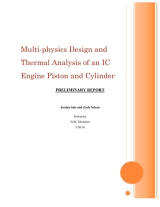 PRELIMINARY REPORT
Jordan Suls and Zach Nelson
Instructor
N.M. Ghoniem
5/30/16
Multi-physics Design and
Thermal Analysis of an IC
Engine Piston and Cylinder
 