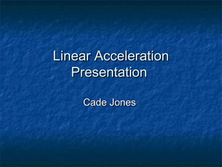 Linear AccelerationLinear Acceleration
PresentationPresentation
Cade JonesCade Jones
 
