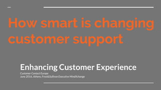 How smart is changing
customer support
Enhancing Customer Experience
Customer Contact Europe
June 2016, Athens, Frost&Sullivan Executive MindXchange
 