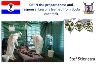 CBRN risk preparedness and
response: Lessons learned from Ebola
outbreak
Stef Stienstra
 