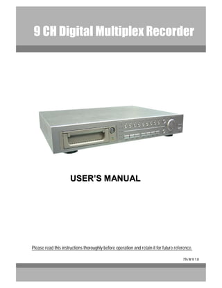 9 CH Digital Multiplex Recorder
User Manual
776 W V 1.0
Please read this instructions thoroughly before operation and retain it for future reference.
USERUSER’’S MANUALS MANUAL
 
