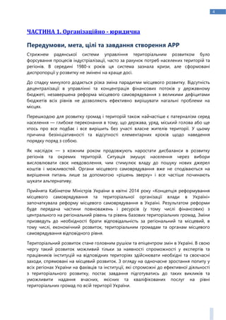 4
ЧАСТИНА 1. Організаційно - юридична
Передумови, мета, цілі та завдання створення АРР
Стрижнем радянської системи управління територіальним розвитком було
форсування процесів індустріалізації, часто за рахунок потреб населених територій та
регіонів. В середині 1980-х років ця система зазнала кризи, але сформовані
диспропорції у розвитку не змінені на краще досі.
До спадку минулого додається різка зміна парадигми місцевого розвитку. Відсутність
децентралізації в управлінні та концентрація фінансових потоків у державному
бюджеті, незавершена реформа місцевого самоврядування з великими дефіцитами
бюджетів всіх рівнів не дозволяють ефективно вирішувати нагальні проблеми на
місцях.
Перешкодою для розвитку громад і територій також найчастіше є патерналізм серед
населення — глибоке переконання в тому, що держава, уряд, міський голова або ще
хтось про все подбає і все вирішить без участі власне жителів території. У цьому
причина безініціативності та відсутності елементарних кроків щодо наведення
порядку поряд з собою.
Як наслідок — з кожним роком продовжують наростати дисбаланси в розвитку
регіонів та окремих територій. Ситуація змушує населення через вибори
висловлювати своє невдоволення, чим стимулює владу до пошуку нових джерел
коштів і можливостей. Органи місцевого самоврядування вже не сподіваються на
вирішення питань лише за допомогою «рішень зверху» і все частіше починають
шукати альтернативу.
Прийнята Кабінетом Міністрів України в квітні 2014 року «Концепція реформування
місцевого самоврядування та територіальної організації влади в Україні»
започаткувала реформу місцевого самоврядування в Україні. Результатом реформи
буде передача частини повноважень і ресурсів (у тому числі фінансових) з
центрального на регіональний рівень та рівень базових територіальних громад. Зміни
призведуть до необхідності брати відповідальність за регіональний та місцевий, в
тому числі, економічний розвиток, територіальним громадам та органам місцевого
самоврядування відповідного рівня.
Територіальний розвиток стане головним рушієм та епіцентром змін в Україні. В свою
чергу такий розвиток можливий тільки за наявності спроможності у експертів та
працівників інституцій на відповідних територіях здійснювати необхідні та своєчасні
заходи, спрямовані на місцевий розвиток. З огляду на одночасне зростання попиту у
всіх регіонах України на фахівців та інституції, які спроможні до ефективної діяльності
з територіального розвитку, постає завдання підготуватись до таких викликів та
уможливити надання вчасних, якісних та кваліфікованих послуг на рівні
територіальних громад по всій території України.
 
