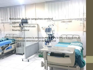 • Reducción de flujo sanguíneo cerebral
• Infarto cerebral
• Isquemia generalizada
• Muerte cerebral
• La diferencia entre la elevación de la PIC y la PPC y la duración de
su reducción determinan el daño cerebral
 