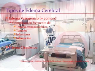 Tipos de Edema Cerebral
Edema Vasogénico (+ común)
Complicación frecuente de:
 Trauma craneoencefálico
 Tumores
 Infecciones
 Inflamación
Edema Citotóxico
* Edema Cerebral - Instituto Nacional de Neurología y Neurocirugía – Jaramillo Magaña
 