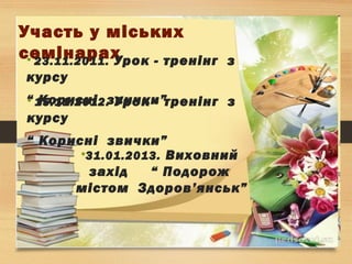 Участь у міських
семінарах• 23.11.2011. Урок - тренінг з
курсу
“ Корисні звички”• 15.11.2012. Урок - тренінг з
курсу
“ Корисні звички”
•31.01.2013. Виховний
захід “ Подорож
містом Здоров’янськ”
 