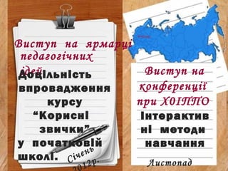 Виступ на ярмарці
педагогічних
ідейДоцільність
впровадження
курсу
“Корисні
звички”
у початковій
школі.
Виступ на
конференції
при Х0ІППО
Інтерактив
ні методи
навчання
Січень
12р. Листопад
 