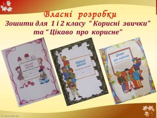 Власні розробки
Зошити для 1 і 2 класу “ Корисні звички”
та “ Цікаво про корисне”
 