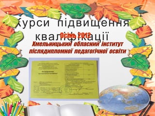 Курси підвищення
кваліфікаціїОсінь 2012
Хмельницький обласний інститут
післядипломної педагогічної освіти
 