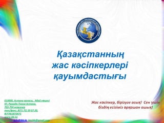 Қазақстанның
                                         жас кәсіпкерлері
                                         қауымдастығы

010000, Астана қаласы, Абай көшесі
47, Рамада Плаза Астана,                         Жас кәсіпкер, бірігуге асық! Сен ҥшін
703-704 кеңселер                                    біздің есігіміз әрқашан ашық!
тел/факс: 8(71 72) 39 07 20,
8(778)1872671
www.jkk.kz
e-mail.: info@jkk.kz, kazjkk@gmail.com
 