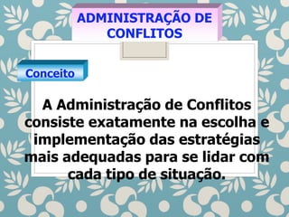 ADMINISTRAÇÃO DE
CONFLITOS
Conceito
A Administração de Conflitos
consiste exatamente na escolha e
implementação das estratégias
mais adequadas para se lidar com
cada tipo de situação.
 