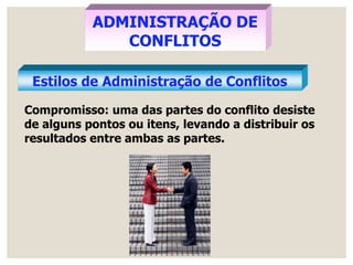 ADMINISTRAÇÃO DE
CONFLITOS
Estilos de Administração de Conflitos
Compromisso: uma das partes do conflito desiste
de alguns pontos ou itens, levando a distribuir os
resultados entre ambas as partes.
 