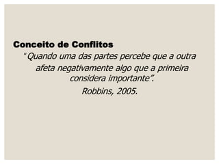 Conceito de Conflitos
“Quando uma das partes percebe que a outra
afeta negativamente algo que a primeira
considera importante”.
Robbins, 2005.
 