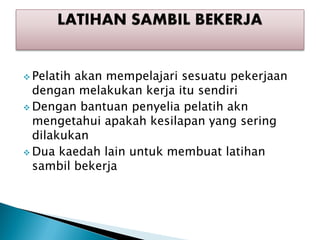 ? Pelatihakan mempelajari sesuatu pekerjaan
  dengan melakukan kerja itu sendiri
? Dengan bantuan penyelia pelatih akn
  mengetahui apakah kesilapan yang sering
  dilakukan
? Dua kaedah lain untuk membuat latihan
  sambil bekerja
 