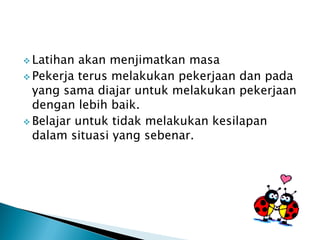 ? Latihan akan menjimatkan masa
? Pekerja terus melakukan pekerjaan dan pada
  yang sama diajar untuk melakukan pekerjaan
  dengan lebih baik.
? Belajar untuk tidak melakukan kesilapan
  dalam situasi yang sebenar.
 