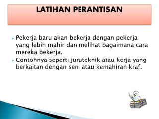 ? Pekerja baru akan bekerja dengan pekerja
  yang lebih mahir dan melihat bagaimana cara
  mereka bekerja.
? Contohnya seperti juruteknik atau kerja yang
  berkaitan dengan seni atau kemahiran kraf.
 