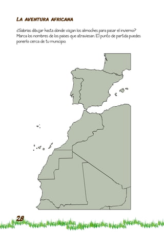 La aventura africana

¿Sabrías dibujar hasta dónde viajan los alimoches para pasar el invierno?
Marca los nombres de los países que atraviesan. El punto de partida puedes
ponerlo cerca de tu municipio.




28
 