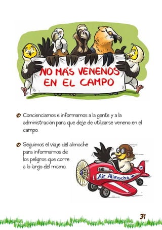 Concienciamos e informamos a la gente y a la
administración para que deje de utilizarse veneno en el
campo.

Seguimos el viaje del alimoche
para informarnos de
los peligros que corre
a lo largo del mismo.




                                                      31
 