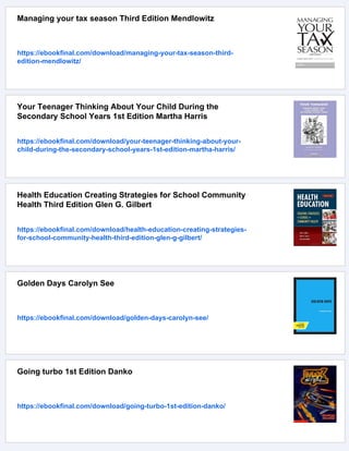 Managing your tax season Third Edition Mendlowitz
https://ebookfinal.com/download/managing-your-tax-season-third-
edition-mendlowitz/
Your Teenager Thinking About Your Child During the
Secondary School Years 1st Edition Martha Harris
https://ebookfinal.com/download/your-teenager-thinking-about-your-
child-during-the-secondary-school-years-1st-edition-martha-harris/
Health Education Creating Strategies for School Community
Health Third Edition Glen G. Gilbert
https://ebookfinal.com/download/health-education-creating-strategies-
for-school-community-health-third-edition-glen-g-gilbert/
Golden Days Carolyn See
https://ebookfinal.com/download/golden-days-carolyn-see/
Going turbo 1st Edition Danko
https://ebookfinal.com/download/going-turbo-1st-edition-danko/
 