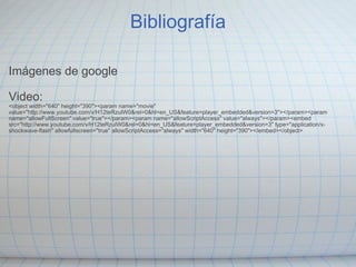 Bibliografía Imágenes de google Video: <object width="640" height="390"><param name="movie" value="http://www.youtube.com/v/H12teRzulW0&rel=0&hl=en_US&feature=player_embedded&version=3"></param><param name="allowFullScreen" value="true"></param><param name="allowScriptAccess" value="always"></param><embed src="http://www.youtube.com/v/H12teRzulW0&rel=0&hl=en_US&feature=player_embedded&version=3" type="application/x-shockwave-flash" allowfullscreen="true" allowScriptAccess="always" width="640" height="390"></embed></object> 