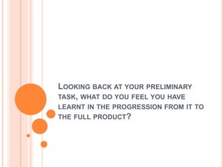 LOOKING BACK AT YOUR PRELIMINARY
TASK, WHAT DO YOU FEEL YOU HAVE
LEARNT IN THE PROGRESSION FROM IT TO
THE FULL PRODUCT?
 