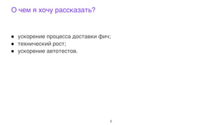 ! ускорение процесса доставки фич;
! технический рост;
! ускорение автотестов.
О чем я хочу рассказать?
2
 