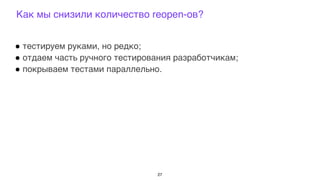 ! тестируем руками, но редко;
! отдаем часть ручного тестирования разработчикам;
! покрываем тестами параллельно.
Как мы снизили количество reopen-ов?
27
 