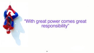 “With great power comes great
responsibility”
34
 