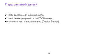 !1800+ тестов = 45 машиночасов;
!хотим знать результаты за 20-30 минут;
!прогонять тесты параллельно (Device Server).
78
Параллельный запуск
 