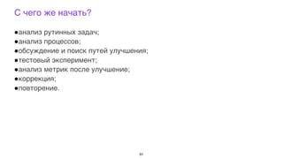 С чего же начать?
+анализ рутинных задач;
+анализ процессов;
+обсуждение и поиск путей улучшения;
+тестовый эксперимент;
+анализ метрик после улучшение;
+коррекция;
+повторение.
91
 