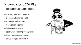 Pavlo Galushko
Что вас ждет (CD4ML)
010011110100110101000111
• Эти люди хотят странного
• Docker,kubernetes с GPU
• Длинны...