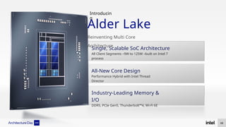All-New Core Design
Performance Hybrid with Intel Thread
Director
Industry-Leading Memory &
I/O
DDR5, PCIe Gen5, Thunderbolt™4, Wi-Fi 6E
Single, Scalable SoC Architecture
All Client Segments –9W to 125W –built on Intel 7
process
Introducin
g
Alder Lake
Reinventing Multi Core
Architecture
68
 
