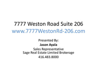 7777 Weston Road Suite 206
www.7777WestonRd-206.com
Presented By:
Jason Ayala
Sales Representative
Sage Real Estate Limited Brokerage
416.483.8000
 