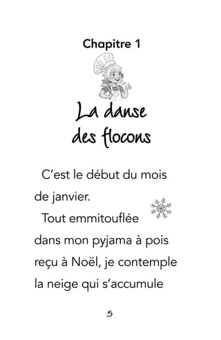 5
Chapitre 1
La danse
des flocons
C’est le début du mois
de janvier.
Tout emmitouflée
dans mon pyjama à pois
reçu à Noël, je contemple
la neige qui s’accumule
 