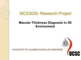 MCS3020- Research Project
Macular Thickness Diagnosis in 3D
Environment
UNIVERSITY OF COLOMBO SCHOOL OF COMPUTING
 