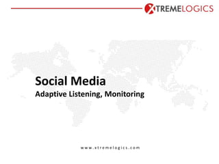 Social Media
Adaptive Listening, Monitoring
w w w . x t r e m e l o g i c s . c o m
 