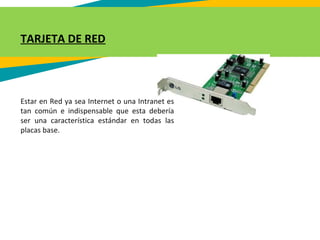 TARJETA DE RED
Estar en Red ya sea Internet o una Intranet es
tan común e indispensable que esta debería
ser una característica estándar en todas las
placas base.
 
