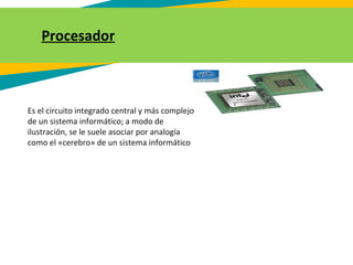 Procesador
Es el circuito integrado central y más complejo
de un sistema informático; a modo de
ilustración, se le suele asociar por analogía
como el «cerebro» de un sistema informático
 