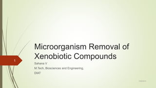 Microorganism Removal of
Xenobiotic Compounds
Sahana V
M.Tech, Biosciences and Engineering,
DIAT
10/20/2014
1
 