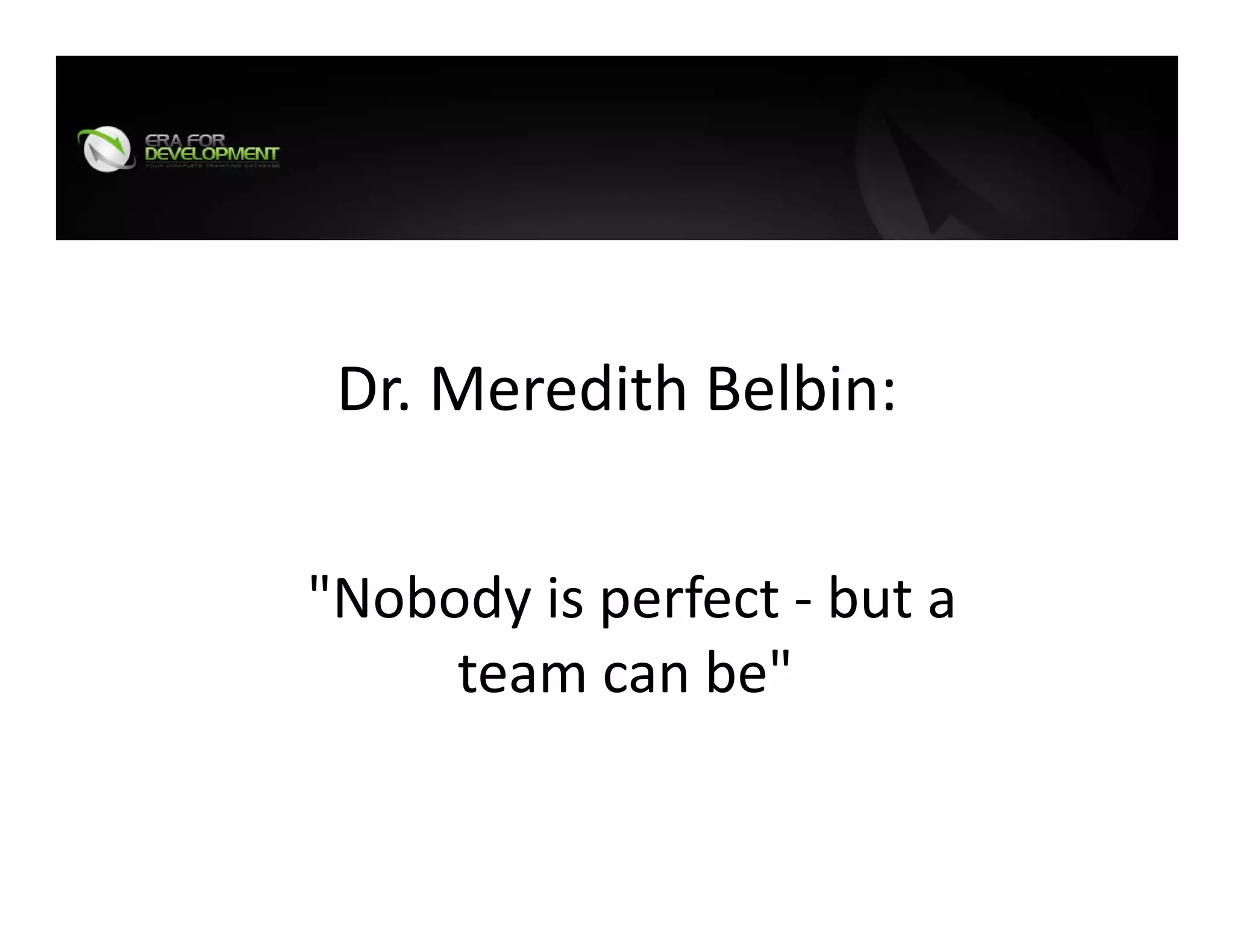 Dr. Meredith Belbin:
"Nobody is perfect ‐ but a 
team can be"
 