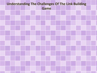 Understanding The Challenges Of The Link Building
Game
 