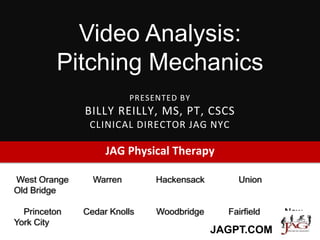 PRESENTED BY
BILLY REILLY, MS, PT, CSCS
CLINICAL DIRECTOR JAG NYC
JAG Physical Therapy
West Orange Warren Hackensack Union
Old Bridge
Princeton Cedar Knolls Woodbridge Fairfield New
York City
JAGPT.COM
Video Analysis:
Pitching Mechanics
 