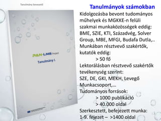 Tanulmány bevezető
Tanulmányok számokban
Kidolgozásba bevont tudományos
műhelyek és MGKKE-n felüli
szakmai munkaközösségek eddig:
BME, SZIE, KTI, Századvég, Solver
Group, MBE, MFGI, Budafa Dutla,..
Munkában résztvevő szakértők,
kutatók eddig:
> 50 fő
Lektorálásban résztvevő szakértők
tevékenység szerint:
SZE, DE, GKI, MEKH, Levegő
Munkacsoport,…
Tudományos források:
> 1000 publikáció
> 40.000 oldal
Szerkesztett, befejezett munka:
1-9. fejezet – >1400 oldal
 