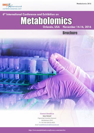 http://www.metabolomicsconference.com/america
Metabolomics 2016
Contact Details as
Isaac Samuel
Organizing Committee Assistant
Metabolomics 2016
P 1 702 508 5200 Ext 8033
Email: metabolomics@conferenceseries.net
Brochure
MetabolomicsOrlando, USA November 14-16, 2016
6th
International Conference and Exhibition on
 