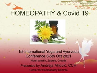 HOMEOPATHY & Covid 19
1st International Yoga and Ayurveda
Conference 3-5th Oct 2021
Hotel Westin, Zagreb, Croatia
Presented by Andreja Milović, CCH
Center for Homeopathy SanVita
 