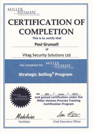 MIL
The Sales Performance Company
CERYXFECAYX*N
C&3KgF&HTX*N
This is to ceftify that
Paul Grunsell
&F
Vitag Security Solutions Ltd
on 8th / June I ^o1^
and gained ceftification under the
Miller Heiman Process Training
Certification Program
/h/r/,^,
Facilitator
/r*
Chief Executive Officer
 