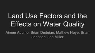 Land Use Factors and the
Effects on Water Quality
Aimee Aquino, Brian Dedeian, Mathew Heye, Brian
Johnson, Joe Miller
 