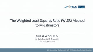 The Weighted Least Squares Ratio (WLSR) Method
to M-Estimators
SAI Computing Conference, July 2016, London, United Kingdom
e-mail: muraty@jforce.com.tr
MURAT YAZICI, M.Sc.
Sr. Data Scientist & Researcher
 