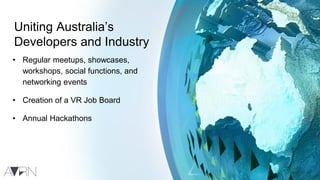 Uniting Australia’s
Developers and Industry
• Regular meetups, showcases,
workshops, social functions, and
networking events
• Creation of a VR Job Board
• Annual Hackathons
 