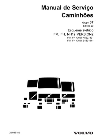Manual de Serviço
Caminhões
Grupo 37
Edição 03
Esquema elétrico
FM, FH, NH12 VERSION2
FM, FH CHID A622782–
FM, FH CHID B433164–
20 088189
 